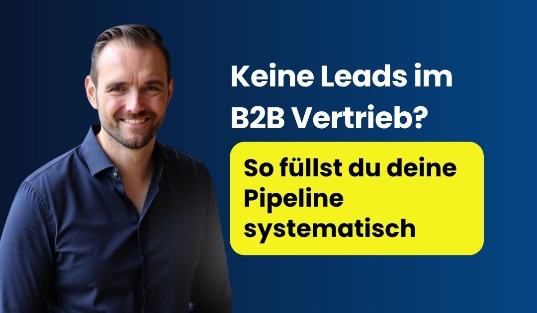 Keine Leads im B2B Vertrieb? So füllst du deine Pipeline systematisch