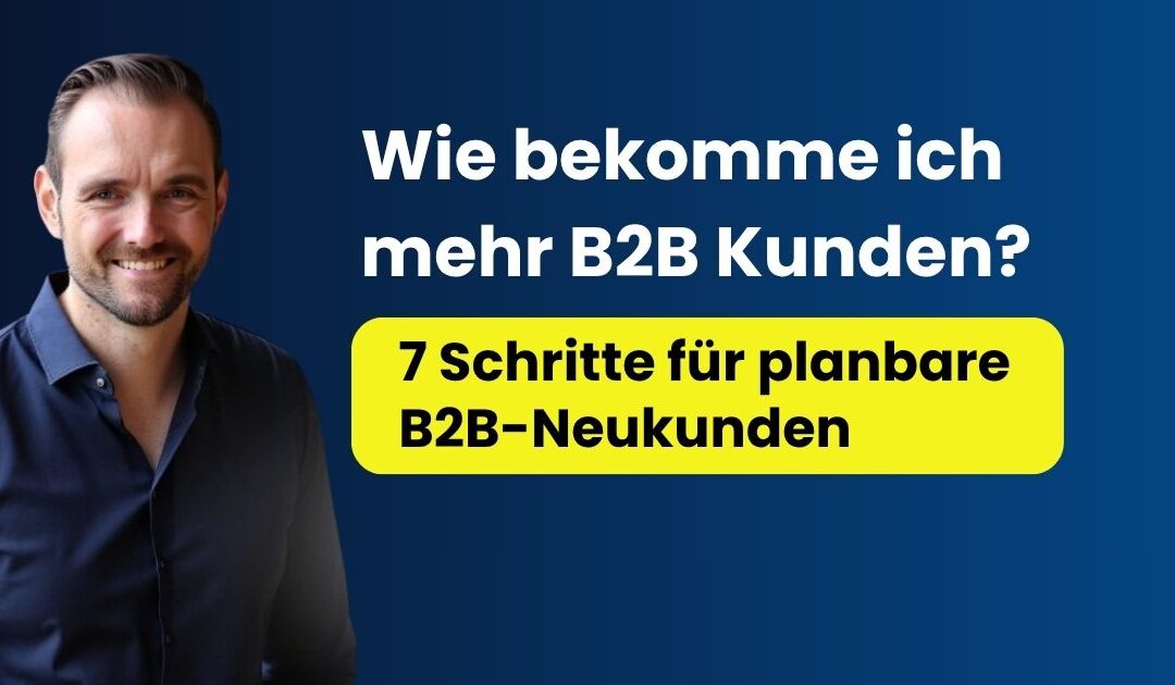 Wie bekomme ich mehr B2B Kunden? 7 Schritte für planbare B2B-Neukunden