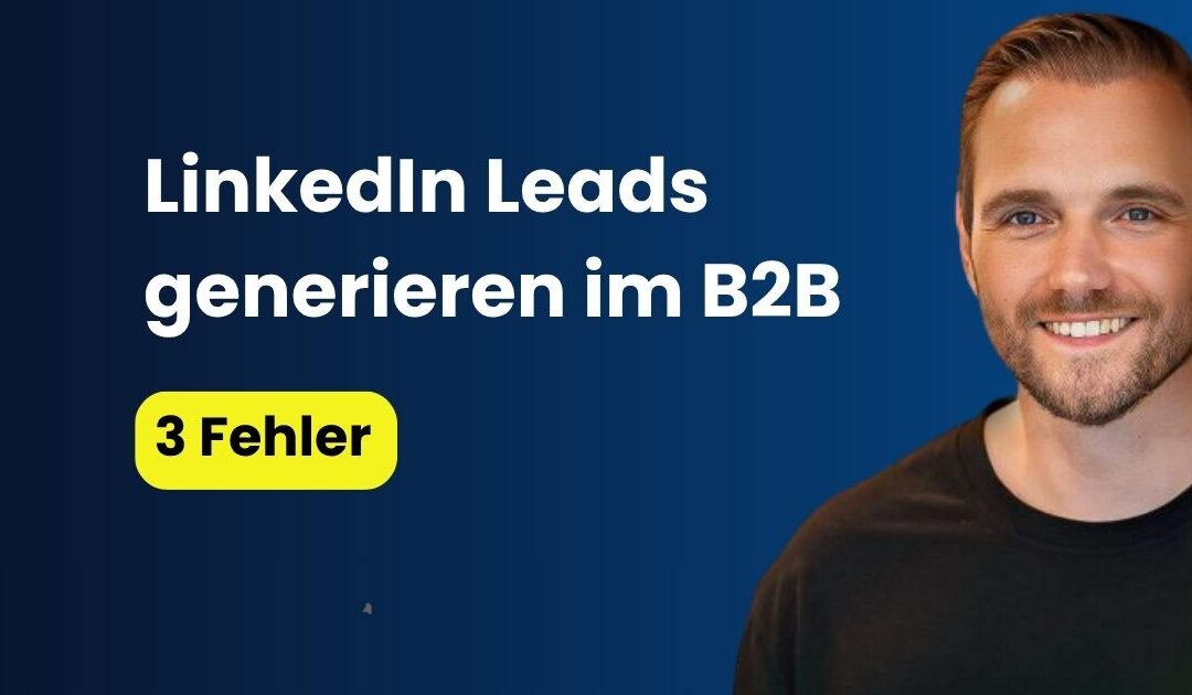 LinkedIn Leads generieren im B2B: 3 Fehler